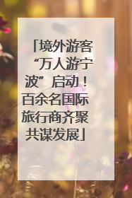 境外游客“万人游宁波”启动！百余名国际旅行商齐聚共谋发展
