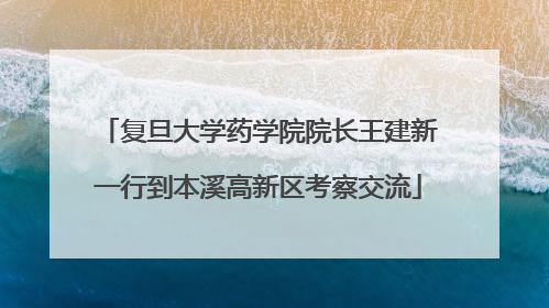 复旦大学药学院院长王建新一行到本溪高新区考察交流
