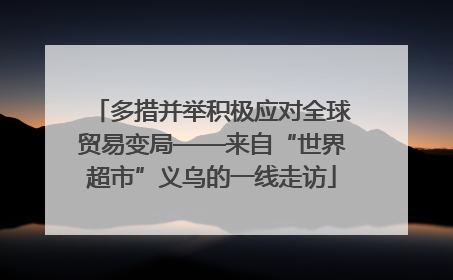 多措并举积极应对全球贸易变局——来自“世界超市”义乌的一线走访