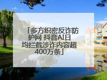 多方织密反诈防护网 抖音AI日均拦截涉诈内容超400万条