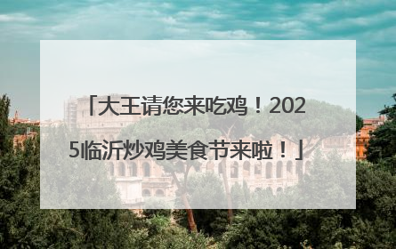 大王请您来吃鸡！2025临沂炒鸡美食节来啦！