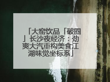 大窑饮品「破圈」长沙夜经济：劲爽大汽重构美食江湖味觉坐标系