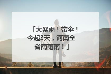 大暴雨！带伞！今起3天，河南全省雨雨雨！