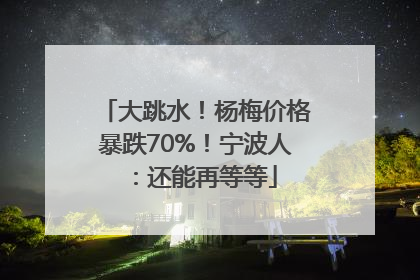 大跳水！杨梅价格暴跌70%！宁波人：还能再等等