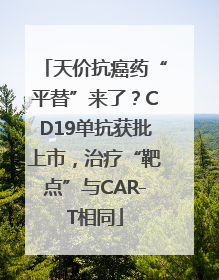 天价抗癌药“平替”来了？CD19单抗获批上市，治疗“靶点”与CAR-T相同