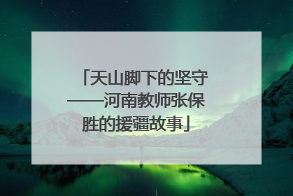 天山脚下的坚守——河南教师张保胜的援疆故事