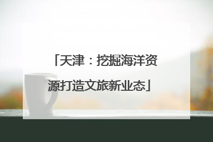 天津：挖掘海洋资源打造文旅新业态
