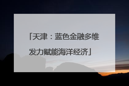 天津：蓝色金融多维发力赋能海洋经济