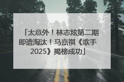 太意外！林志炫第二期即遭淘汰！马嘉祺《歌手2025》揭榜成功