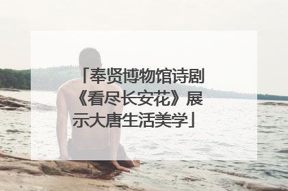 奉贤博物馆诗剧《看尽长安花》展示大唐生活美学