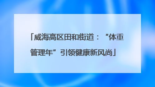 威海高区田和街道：“体重管理年”引领健康新风尚