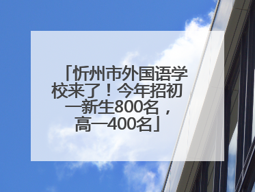 忻州市外国语学校来了！今年招初一新生800名，高一400名