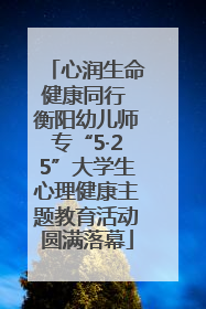 心润生命健康同行 衡阳幼儿师专“5·25”大学生心理健康主题教育活动圆满落幕