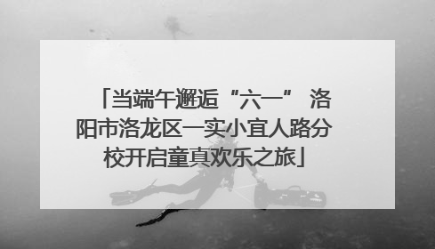 当端午邂逅“六一” 洛阳市洛龙区一实小宜人路分校开启童真欢乐之旅