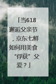 当618邂逅父亲节，京东七鲜如何用美食“俘获”父爱？