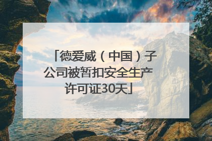 德爱威（中国）子公司被暂扣安全生产许可证30天