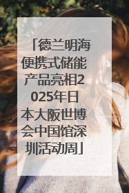 德兰明海便携式储能产品亮相2025年日本大阪世博会中国馆深圳活动周