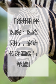 徐州和平医院：医路同行，家访传递温暖与希望