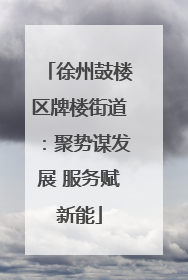 徐州鼓楼区牌楼街道：聚势谋发展 服务赋新能