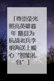 尊崇荣光照亮英雄暮年 随县为抗战老兵李明海送上暖心“智能礼包”