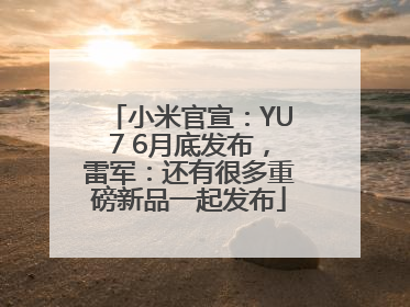 小米官宣：YU7 6月底发布，雷军：还有很多重磅新品一起发布
