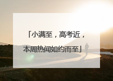 小满至，高考近，本周热闻如约而至