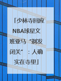 少林寺回应NBA球星文班亚马“剃发闭关”：人确实在寺里
