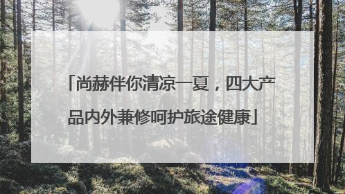 尚赫伴你清凉一夏，四大产品内外兼修呵护旅途健康