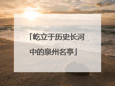 屹立于历史长河中的泉州名亭