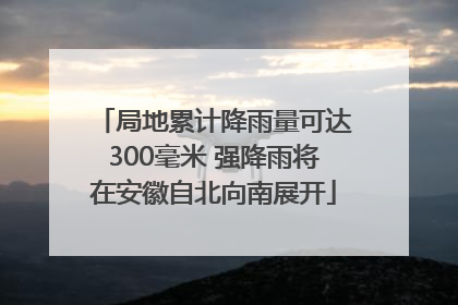 局地累计降雨量可达300毫米 强降雨将在安徽自北向南展开