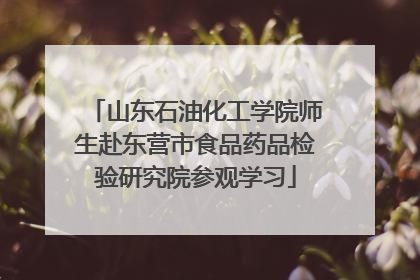 山东石油化工学院师生赴东营市食品药品检验研究院参观学习