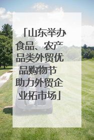 山东举办食品、农产品类外贸优品购物节 助力外贸企业拓市场
