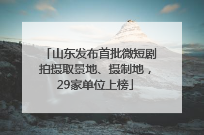 山东发布首批微短剧拍摄取景地、摄制地，29家单位上榜