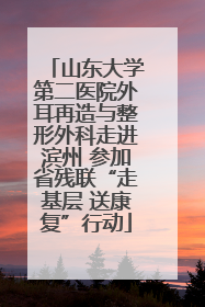 山东大学第二医院外耳再造与整形外科走进滨州 参加省残联“走基层 送康复”行动