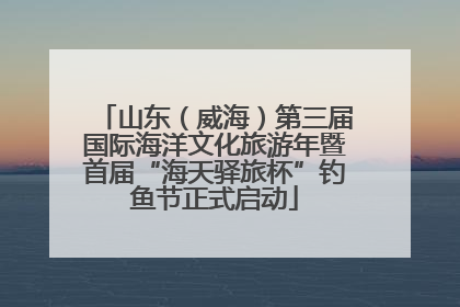 山东（威海）第三届国际海洋文化旅游年暨首届“海天驿旅杯”钓鱼节正式启动