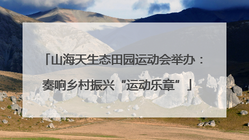 山海天生态田园运动会举办：奏响乡村振兴“运动乐章”