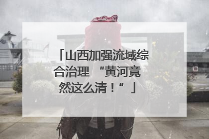 山西加强流域综合治理 “黄河竟然这么清！”