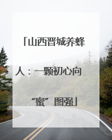 山西晋城养蜂人：一颗初心向“蜜”图强