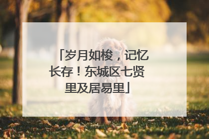 岁月如梭，记忆长存！东城区七贤里及居易里