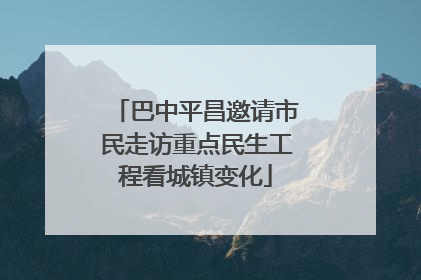 巴中平昌邀请市民走访重点民生工程看城镇变化