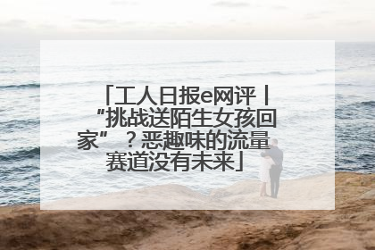 工人日报e网评丨“挑战送陌生女孩回家”？恶趣味的流量赛道没有未来