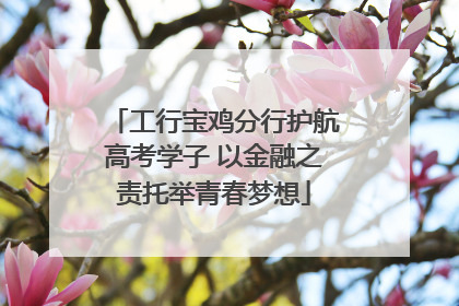 工行宝鸡分行护航高考学子 以金融之责托举青春梦想