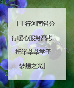 工行河南省分行暖心服务高考 托举莘莘学子梦想之光