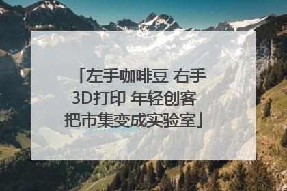 左手咖啡豆 右手3D打印 年轻创客把市集变成实验室
