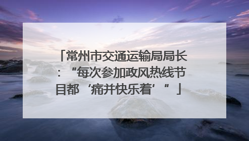 常州市交通运输局局长：“每次参加政风热线节目都‘痛并快乐着’”