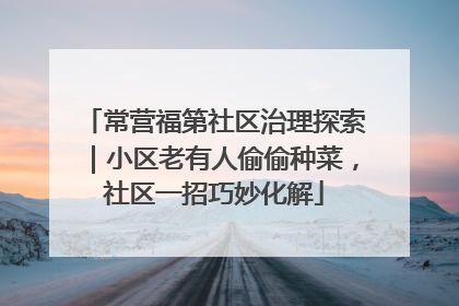 常营福第社区治理探索｜小区老有人偷偷种菜，社区一招巧妙化解