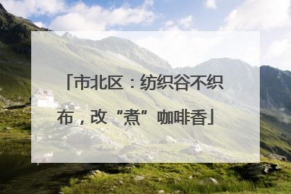 市北区：纺织谷不织布，改“煮”咖啡香