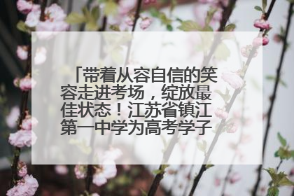 带着从容自信的笑容走进考场，绽放最佳状态！江苏省镇江第一中学为高考学子送上专属祝福