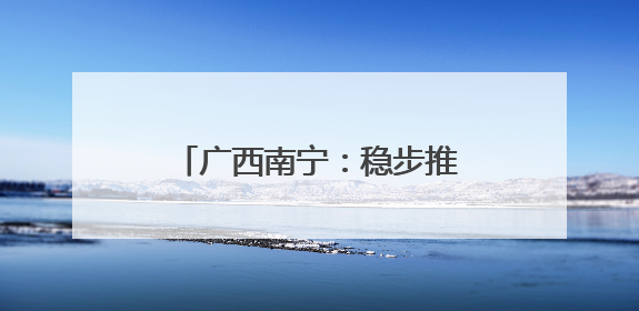 广西南宁：稳步推进城中村改造项目