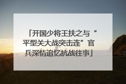 开国少将王扶之与“平型关大战突击连”官兵深情追忆抗战往事